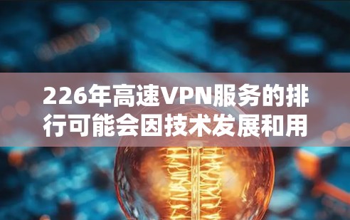 226年高速VPN服务的排行可能会因技术发展和用户需求的变化而有所变化。以下是一些可能的考虑因素