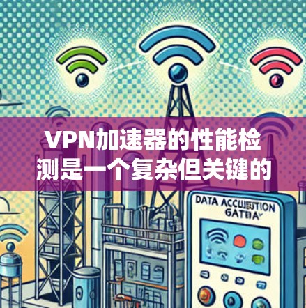 VPN加速器的性能检测是一个复杂但关键的过程，涉及多个工具和技巧。以下是一个系统性的指南，帮助您理解和执行VPN加速器的性能检测