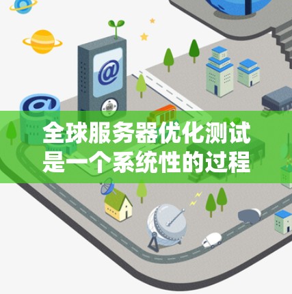 全球服务器优化测试是一个系统性的过程，涵盖了从测试目标到持续改进的多个步骤。以下是一个结构化的总结，帮助您理解并执行这个过程