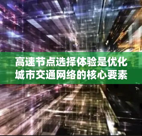 高速节点选择体验是优化城市交通网络的核心要素之一，直接影响着整个交通系统的效率和运营成本。以下从多个角度详细阐述高速节点选择体验