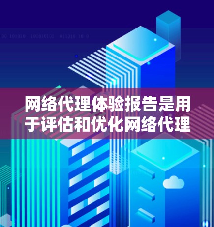 网络代理体验报告是用于评估和优化网络代理性能、功能、延迟、稳定性等关键指标的工具。以下是一个网络代理体验报告的结构和内容，供参考