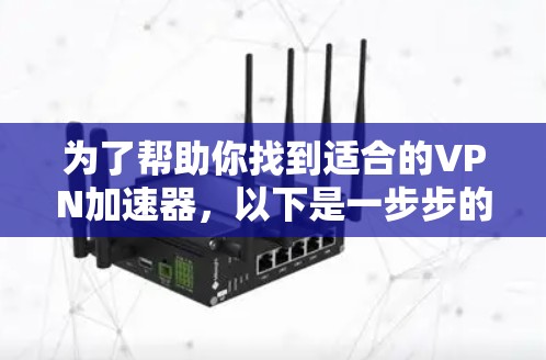为了帮助你找到适合的VPN加速器，以下是一步步的建议和比较