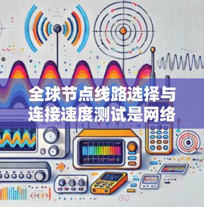 全球节点线路选择与连接速度测试是网络设计和管理的重要环节,以下是详细的分析和建议 全球节点线路选择与连接速度测试是网络设计和管理的重要环节,以下是详细的分析和建议