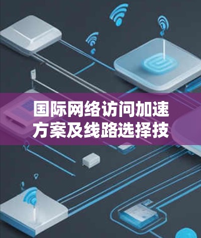 国际网络访问加速方案及线路选择技巧 国际网络访问加速方案及线路选择技巧