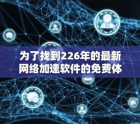 为了找到226年的最新网络加速软件的免费体验入口,以下是一些推荐的软件及其免费版本的入口 为了找到226年的最新网络加速软件的免费体验入口,以下是一些推荐的软件及其免费版本的入口
