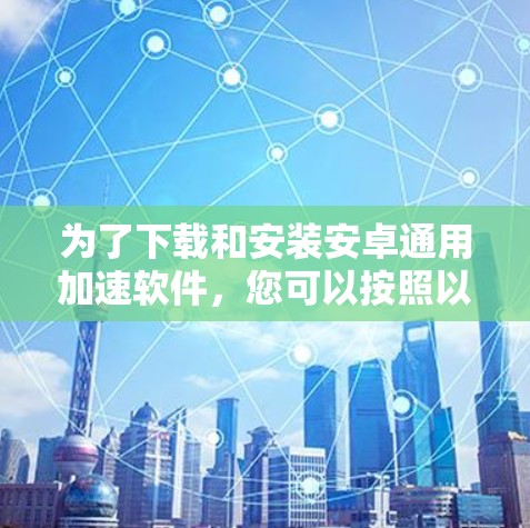 为了下载和安装安卓通用加速软件,您可以按照以下步骤操作 为了下载和安装安卓通用加速软件,您可以按照以下步骤操作