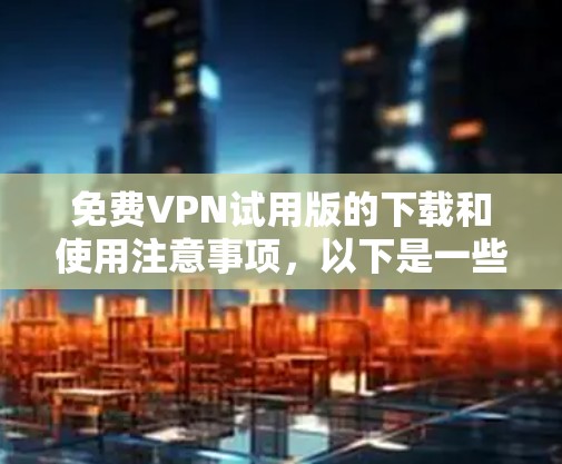 免费VPN试用版的下载和使用注意事项，以下是一些关键点，帮助您顺利使用