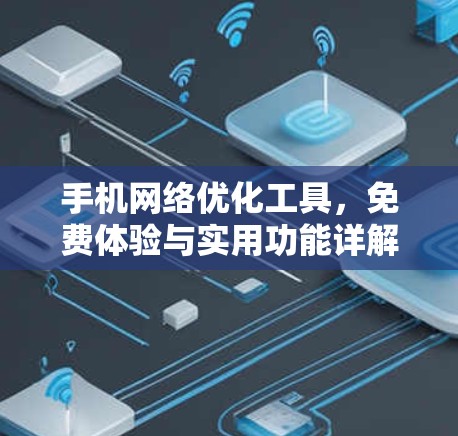 手机网络优化工具，免费体验与实用功能详解—助力提升网络体验