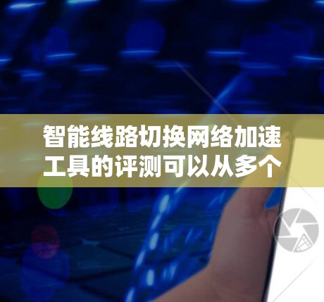 智能线路切换网络加速工具的评测可以从多个角度进行综合分析，包括功能全面性、用户体验、数据支持、易用性、准确性、价格、适用人群、支持社区、更新和维护等方面。以下是对该工具的综合评测