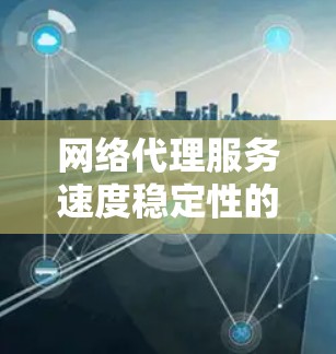 网络代理服务速度稳定性的综合分析 网络代理服务速度稳定性的综合分析