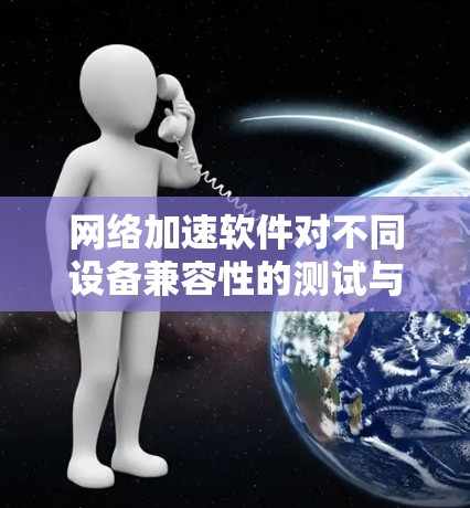 网络加速软件对不同设备兼容性的测试与优化
