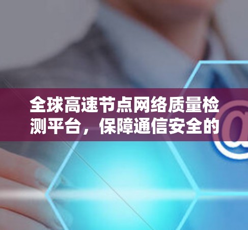 全球高速节点网络质量检测平台，保障通信安全的创新解决方案