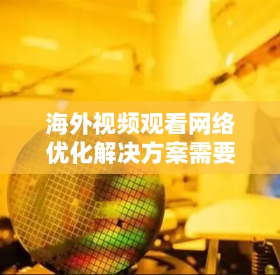 海外视频观看网络优化解决方案需要综合考虑设备、网络、技术设备和存储等因素。以下是一些常见的优化建议 海外视频观看网络优化解决方案需要综合考虑设备、网络、技术设备和存储等因素。以下是一些常见的优化建议