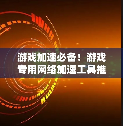 游戏加速必备！游戏专用网络加速工具推荐
