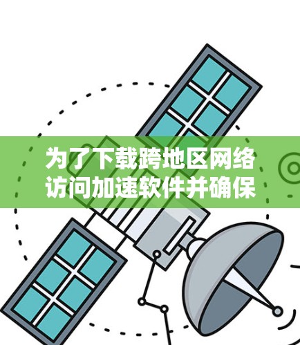 为了下载跨地区网络访问加速软件并确保你的数据安全，以下是一个清晰的步骤指南