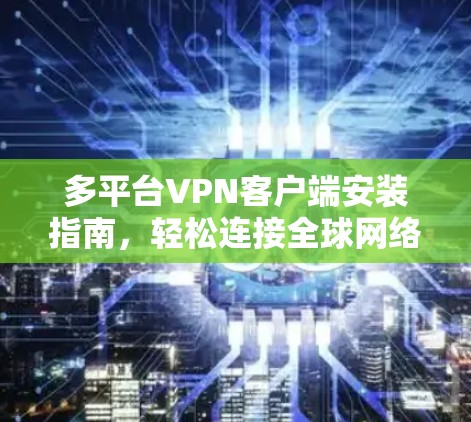 多平台VPN客户端安装指南,轻松连接全球网络 多平台VPN客户端安装指南,轻松连接全球网络
