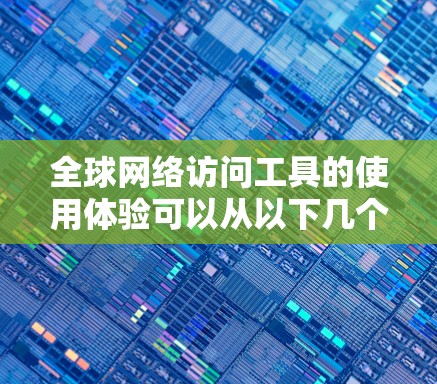 全球网络访问工具的使用体验可以从以下几个方面进行分析和总结