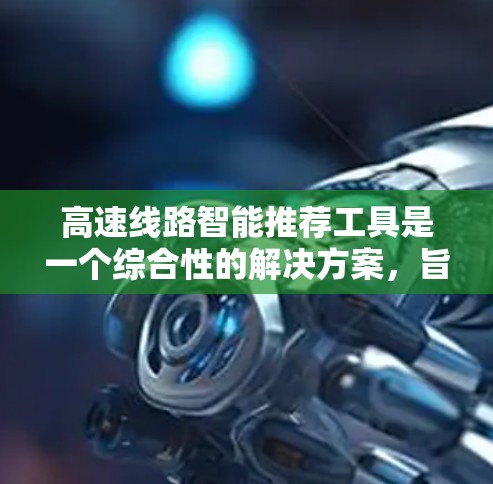 高速线路智能推荐工具是一个综合性的解决方案,旨在帮助用户选择适合的高速公路路线。以下是对该工具的详细分析和总结 高速线路智能推荐工具是一个综合性的解决方案,旨在帮助用户选择适合的高速公路路线。以下是对该工具的详细分析和总结