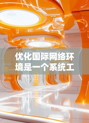 优化国际网络环境是一个系统工程,需要从多个维度进行全面规划和实施。以下是基于需求分析、技术选择、系统架构、运营优化、安全与合规、市场拓展和持续改进的国际网络优化方案 优化国际网络环境是一个系统工程,需要从多个维度进行全面规划和实施。以下是基于需求分析、技术选择、系统架构、运营优化、安全与合规、市场拓展和持续改进的国际网络优化方案