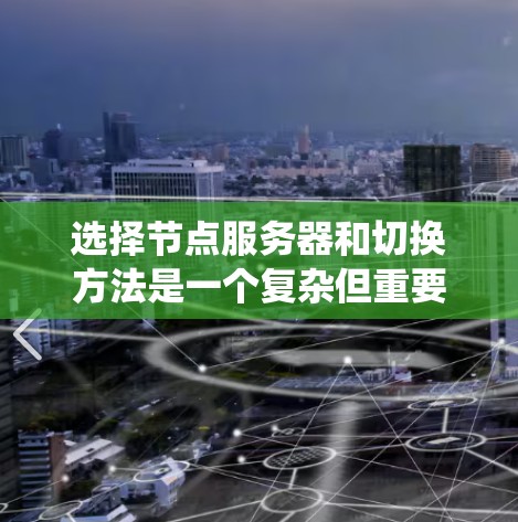 选择节点服务器和切换方法是一个复杂但重要的过程,涉及多个因素的综合考虑。以下是一个系统化的指南,帮助您更好地进行这一选择 选择节点服务器和切换方法是一个复杂但重要的过程,涉及多个因素的综合考虑。以下是一个系统化的指南,帮助您更好地进行这一选择