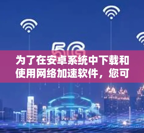 为了在安卓系统中下载和使用网络加速软件,您可以按照以下步骤进行 为了在安卓系统中下载和使用网络加速软件,您可以按照以下步骤进行