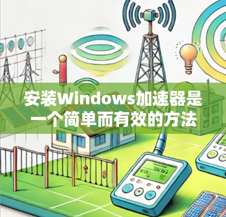 安装Windows加速器是一个简单而有效的方法，可以显著提高电脑的启动速度和响应速度。以下是一个清晰的步骤指南