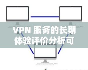 VPN 服务的长期体验评价分析可以通过以下几个方面进行评估和总结 VPN 服务的长期体验评价分析可以通过以下几个方面进行评估和总结