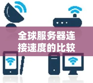 全球服务器连接速度的比较是一个复杂的问题，因为服务器连接速度受多种因素影响，包括但不限于服务器类型、地域、云服务提供商、网络连接等。以下是一些常见的因素和指标，供您参考