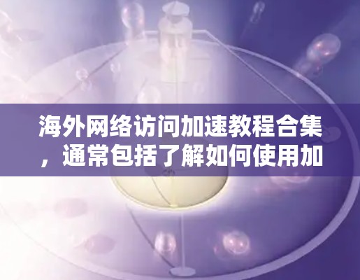 海外网络访问加速教程合集,通常包括了解如何使用加速工具来提高访问速度、处理网络速度慢、带宽不足等常见问题。以下是常见的海外网络访问加速教程和步骤 海外网络访问加速教程合集,通常包括了解如何使用加速工具来提高访问速度、处理网络速度慢、带宽不足等常见问题。以下是常见的海外网络访问加速教程和步骤
