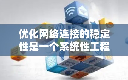 优化网络连接的稳定性是一个系统性工程，涉及多个因素和步骤。以下是一个有条理的优化方案