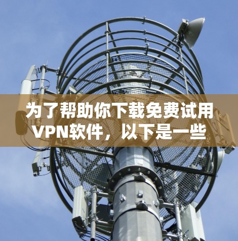 为了帮助你下载免费试用VPN软件，以下是一些推荐的步骤