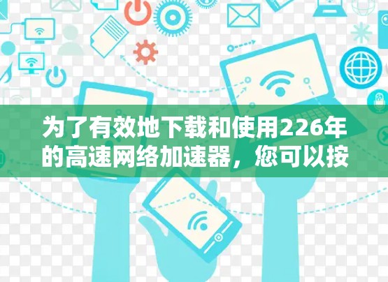 为了有效地下载和使用226年的高速网络加速器,您可以按照以下步骤进行操作 为了有效地下载和使用226年的高速网络加速器,您可以按照以下步骤进行操作
