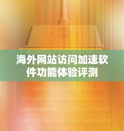 海外网站访问加速软件功能体验评测 海外网站访问加速软件功能体验评测