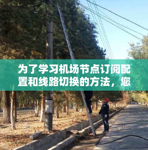 为了学习<strong>机场节点</strong>订阅配置和线路切换的方法，您可以按照以下步骤进行