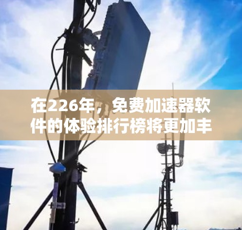 在226年,免费加速器软件的体验排行榜将更加丰富,尤其会关注智能化和个性化功能的引入。以下是226年最新免费加速器软件的排行榜,涵盖主要功能和用户需求 在226年,免费加速器软件的体验排行榜将更加丰富,尤其会关注智能化和个性化功能的引入。以下是226年最新免费加速器软件的排行榜,涵盖主要功能和用户需求