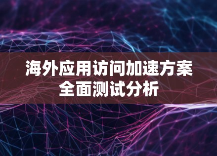 海外应用访问加速方案全面测试分析
