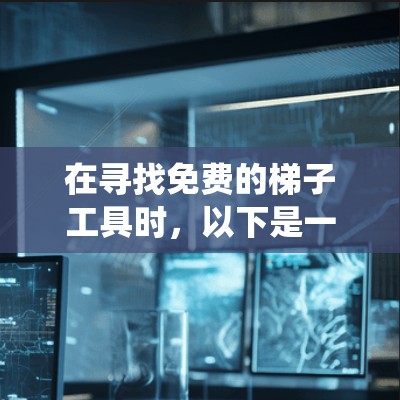 在寻找免费的梯子工具时，以下是一个系统化的指南，帮助您找到适合的工具并了解其使用方法和常见问题