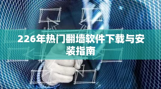 226年热门翻墙软件下载与安装指南 226年热门翻墙软件下载与安装指南