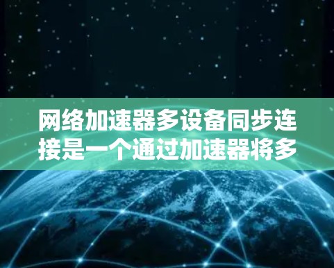 网络加速器多设备同步连接是一个通过加速器将多端网络设备连接到同一个网络过程，以减少延迟并提高性能。以下是详细的步骤和方法