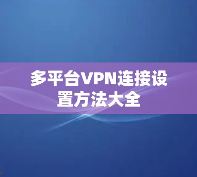 多平台VPN连接设置方法大全