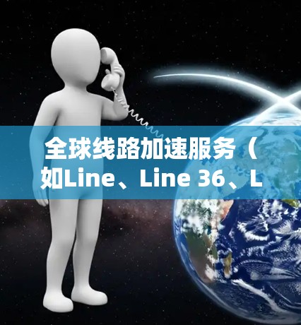 全球线路加速服务（如Line、Line 36、Line 4、Line 5等）的实时使用评测可以从以下几个方面进行分析，帮助用户了解这些工具的优缺点和适用场景