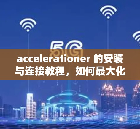 accelerationer 的安装与连接教程，如何最大化手机性能的必经之路