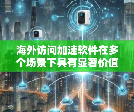 海外访问加速软件在多个场景下具有显著价值，特别是在需要高访问速度和可靠性的情况下。以下是对这些软件的详细分析和适用场景