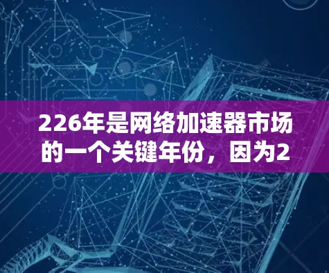 226年是网络加速器市场的一个关键年份，因为226年的社交媒体平台、人工智能技术以及5G网络等因素都会对网络加速器的需求产生显著影响。如果你正在寻找226年专业级的网络加速器，以下是一些推荐