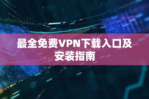 最全免费VPN下载入口及安装指南