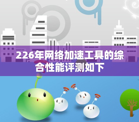226年网络加速工具的综合性能评测如下
