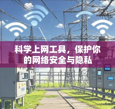 科学上网工具,保护你的网络安全与隐私 科学上网工具,保护你的网络安全与隐私