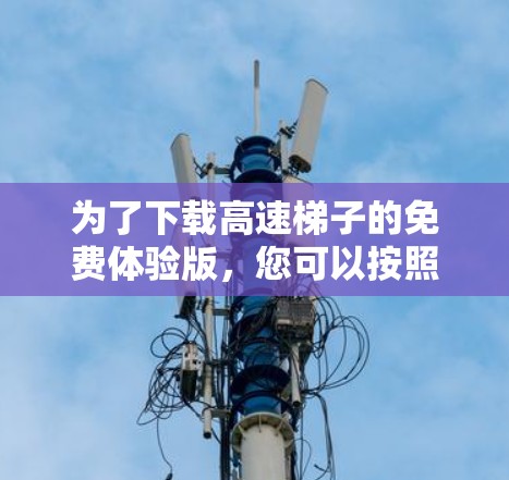 为了下载高速梯子的免费体验版，您可以按照以下步骤操作