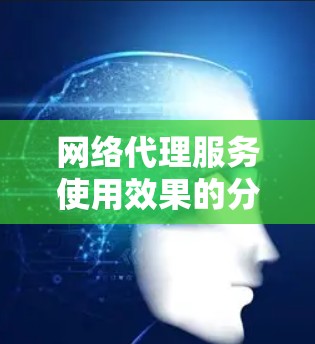 网络代理服务使用效果的分析可以从多个维度进行深入探讨,以下是对这一主题的分步总结和总结 网络代理服务使用效果的分析可以从多个维度进行深入探讨,以下是对这一主题的分步总结和总结