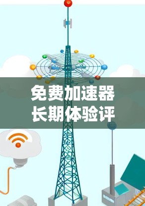 免费加速器长期体验评价 免费加速器长期体验评价